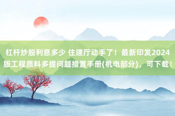 杠杆炒股利息多少 住建厅动手了！最新印发2024版工程质料多提问题措置手册(机电部分)，可下载！