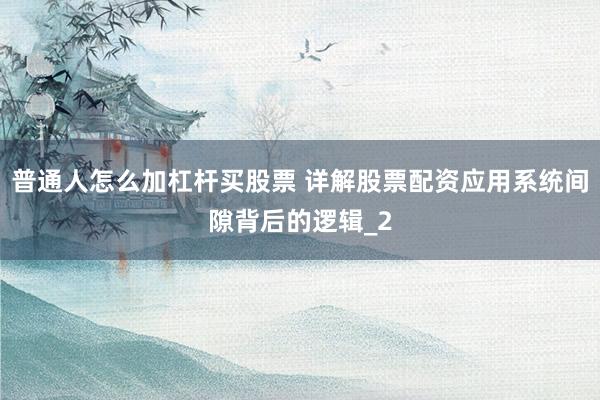 普通人怎么加杠杆买股票 详解股票配资应用系统间隙背后的逻辑_2