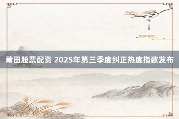 莆田股票配资 2025年第三季度纠正热度指数发布