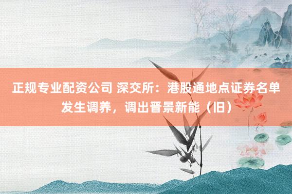 正规专业配资公司 深交所：港股通地点证券名单发生调养，调出晋景新能（旧）