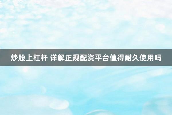 炒股上杠杆 详解正规配资平台值得耐久使用吗