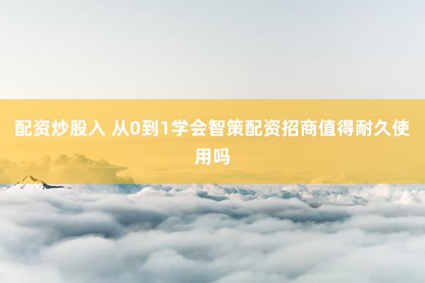 配资炒股入 从0到1学会智策配资招商值得耐久使用吗