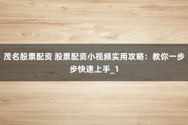 茂名股票配资 股票配资小视频实用攻略：教你一步步快速上手_1