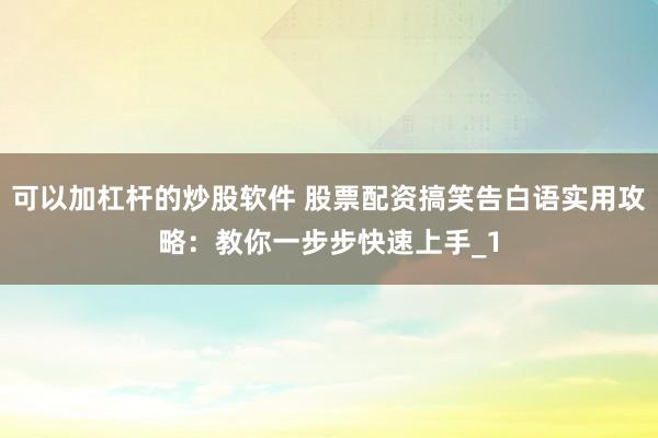 可以加杠杆的炒股软件 股票配资搞笑告白语实用攻略：教你一步步快速上手_1
