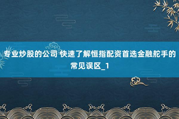 专业炒股的公司 快速了解恒指配资首选金融舵手的常见误区_1