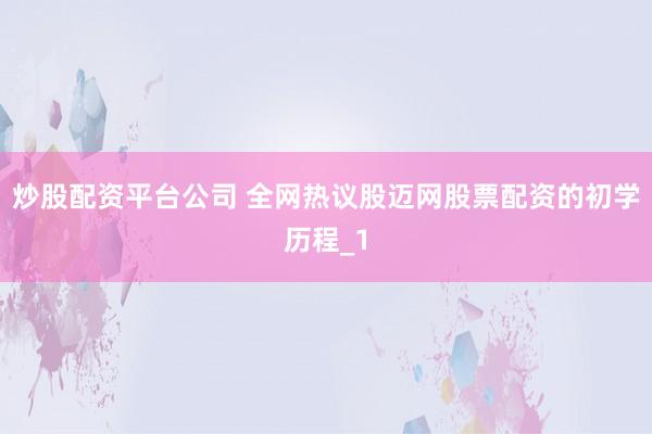 炒股配资平台公司 全网热议股迈网股票配资的初学历程_1