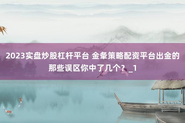 2023实盘炒股杠杆平台 金夆策略配资平台出金的那些误区你中了几个？_1