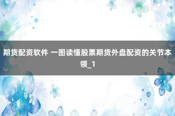 期货配资软件 一图读懂股票期货外盘配资的关节本领_1