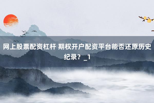 网上股票配资杠杆 期权开户配资平台能否还原历史纪录？_1