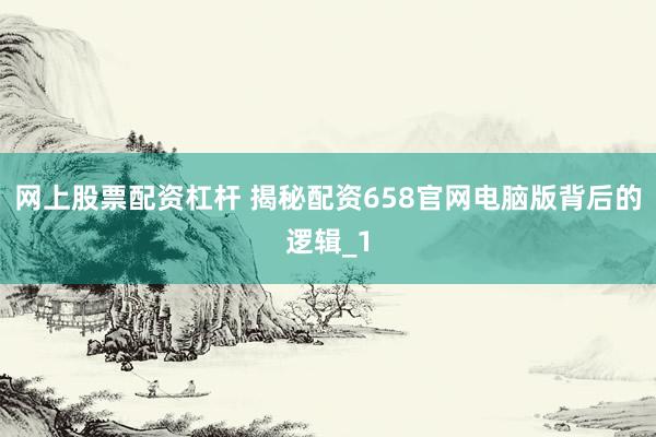网上股票配资杠杆 揭秘配资658官网电脑版背后的逻辑_1