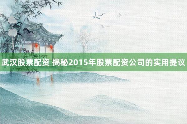 武汉股票配资 揭秘2015年股票配资公司的实用提议