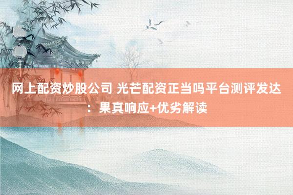 网上配资炒股公司 光芒配资正当吗平台测评发达：果真响应+优劣解读