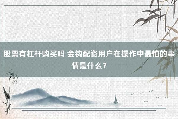 股票有杠杆购买吗 金钩配资用户在操作中最怕的事情是什么？