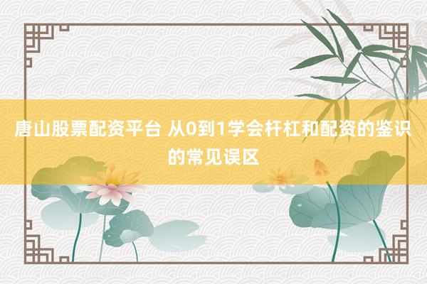 唐山股票配资平台 从0到1学会杆杠和配资的鉴识的常见误区