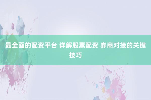 最全面的配资平台 详解股票配资 券商对接的关键技巧