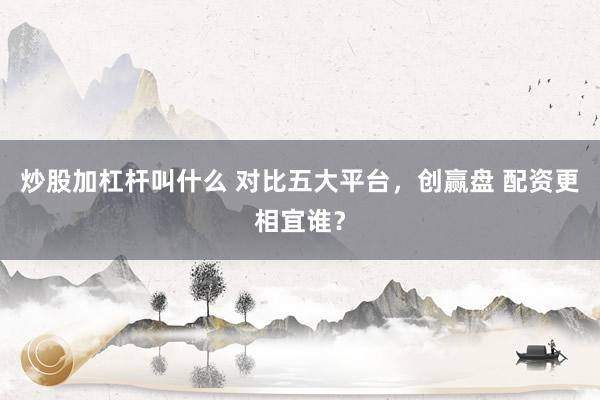 炒股加杠杆叫什么 对比五大平台，创赢盘 配资更相宜谁？
