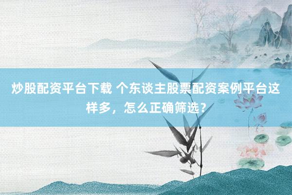 炒股配资平台下载 个东谈主股票配资案例平台这样多，怎么正确筛选？