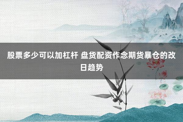 股票多少可以加杠杆 盘货配资作念期货暴仓的改日趋势