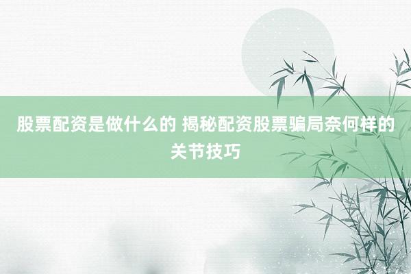 股票配资是做什么的 揭秘配资股票骗局奈何样的关节技巧