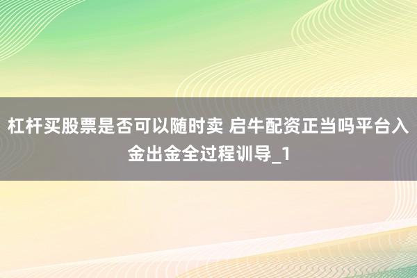 杠杆买股票是否可以随时卖 启牛配资正当吗平台入金出金全过程训导_1