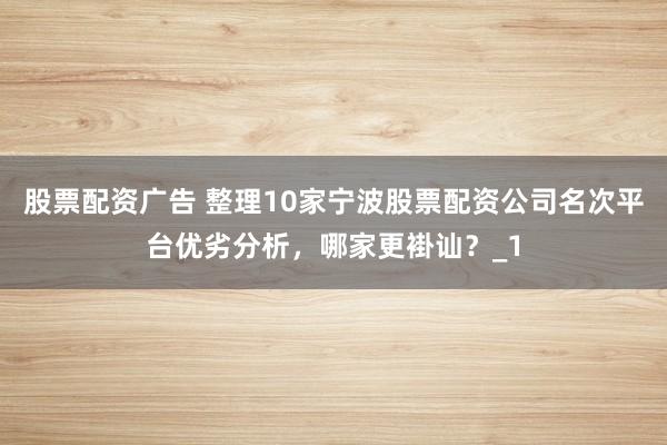 股票配资广告 整理10家宁波股票配资公司名次平台优劣分析，哪家更褂讪？_1