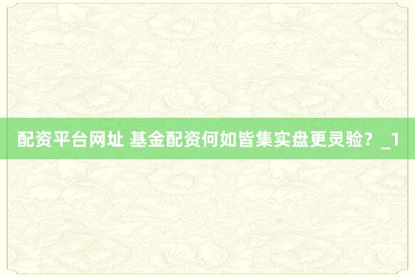 配资平台网址 基金配资何如皆集实盘更灵验？_1