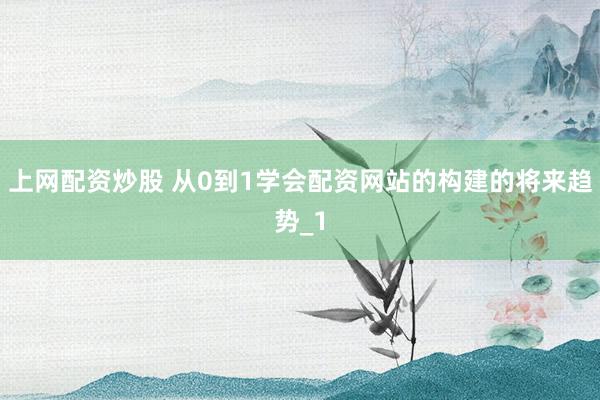 上网配资炒股 从0到1学会配资网站的构建的将来趋势_1