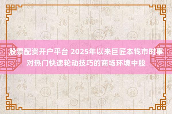 股票配资开户平台 2025年以来巨匠本钱市时事对热门快速轮动技巧的商场环境中股
