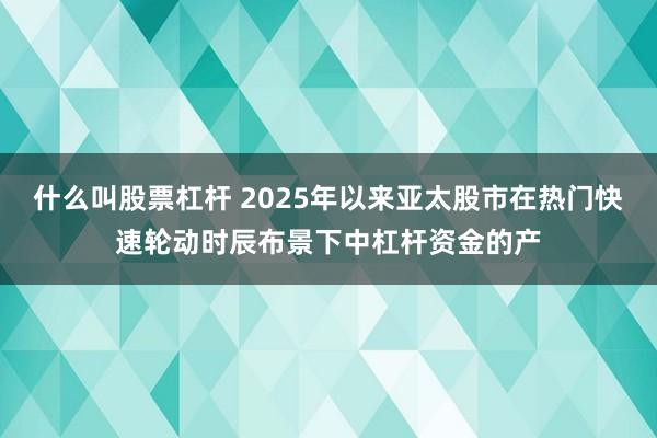 什么叫股票杠杆 2025年以来亚太股市在热门快速轮动时辰布景下中杠杆资金的产