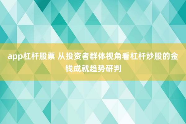 app杠杆股票 从投资者群体视角看杠杆炒股的金钱成就趋势研判