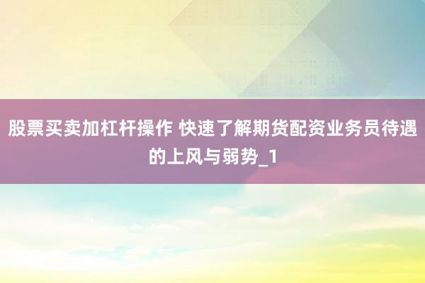 股票买卖加杠杆操作 快速了解期货配资业务员待遇的上风与弱势_1