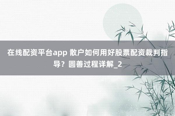 在线配资平台app 散户如何用好股票配资裁判指导？圆善过程详解_2