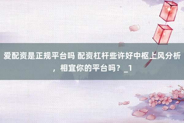 爱配资是正规平台吗 配资杠杆些许好中枢上风分析，相宜你的平台吗？_1