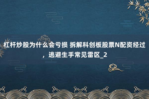 杠杆炒股为什么会亏损 拆解科创板股票N配资经过，逃避生手常见雷区_2