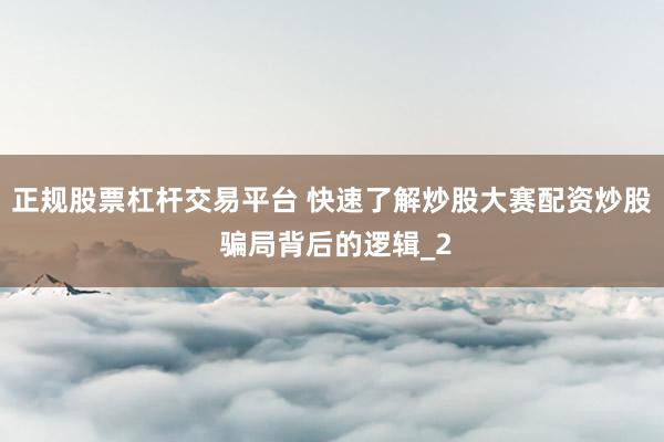 正规股票杠杆交易平台 快速了解炒股大赛配资炒股 骗局背后的逻辑_2