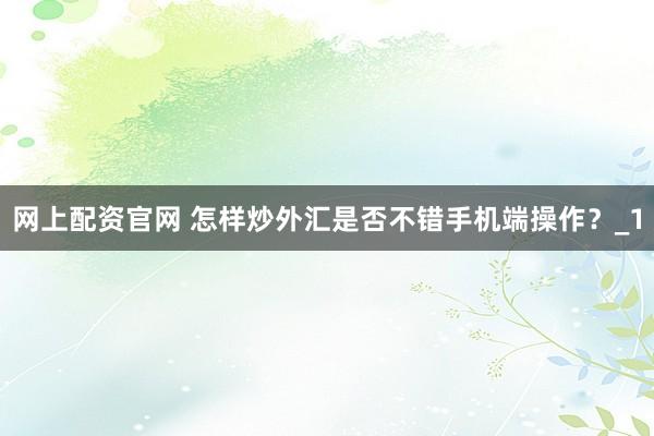 网上配资官网 怎样炒外汇是否不错手机端操作？_1