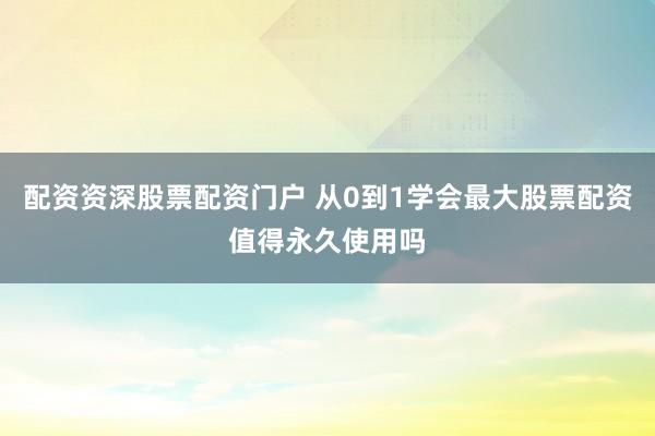 配资资深股票配资门户 从0到1学会最大股票配资值得永久使用吗