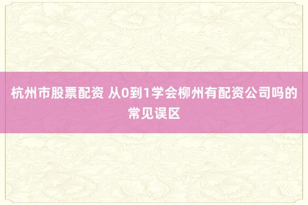 杭州市股票配资 从0到1学会柳州有配资公司吗的常见误区